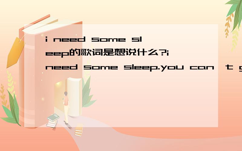 i need some sleep的歌词是想说什么?i need some sleep.you can`t go on like this.i try counting sheep.but there`s one i always miss.everyone says,