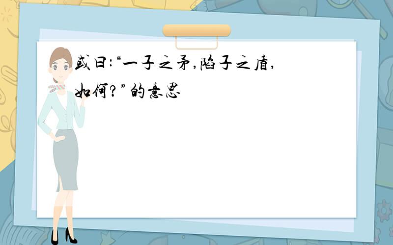 或曰:“一子之矛,陷子之盾,如何?”的意思