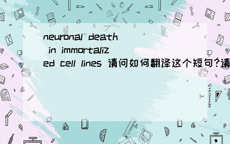 neuronal death in immortalized cell lines 请问如何翻译这个短句?请哪位前辈赐教一下,不胜感激.特别是最后那个lines，一楼，谢谢你的回答，但我觉得不是很好，抱歉，我这么说。从一本说早老痴呆