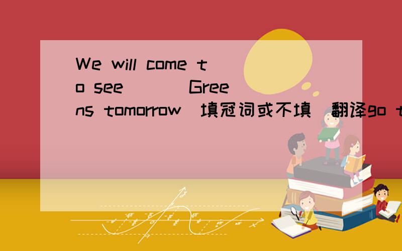 We will come to see ( ) Greens tomorrow(填冠词或不填)翻译go to the school ( )in/at school( )in/at the school( )