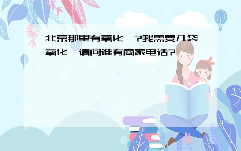 北京那里有氧化镁?我需要几袋氧化镁请问谁有商家电话?