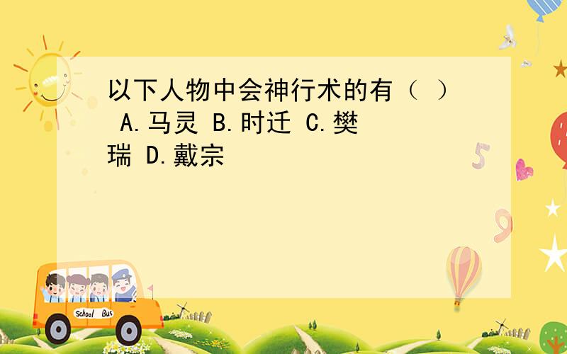 以下人物中会神行术的有（ ） A.马灵 B.时迁 C.樊瑞 D.戴宗