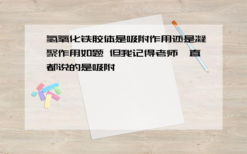 氢氧化铁胶体是吸附作用还是凝聚作用如题 但我记得老师一直都说的是吸附