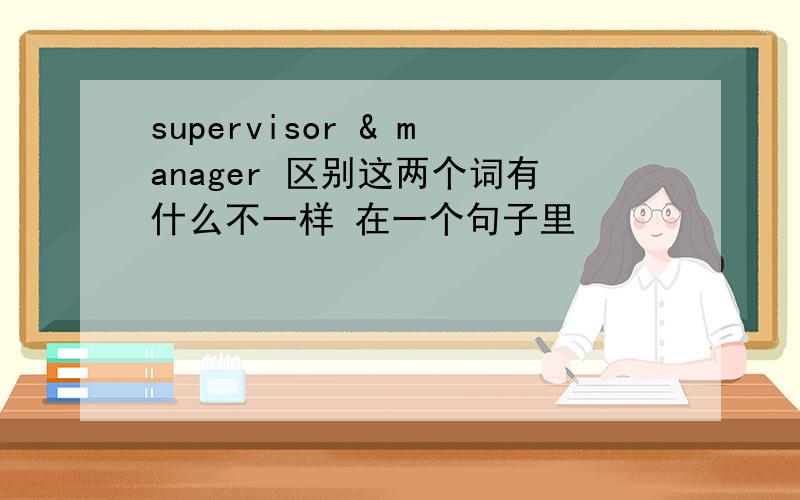 supervisor & manager 区别这两个词有什么不一样 在一个句子里