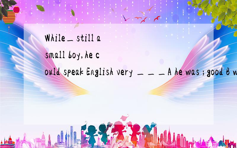 While_still a small boy,he could speak English very ___A he was ;good B was,well C/,good D /,well