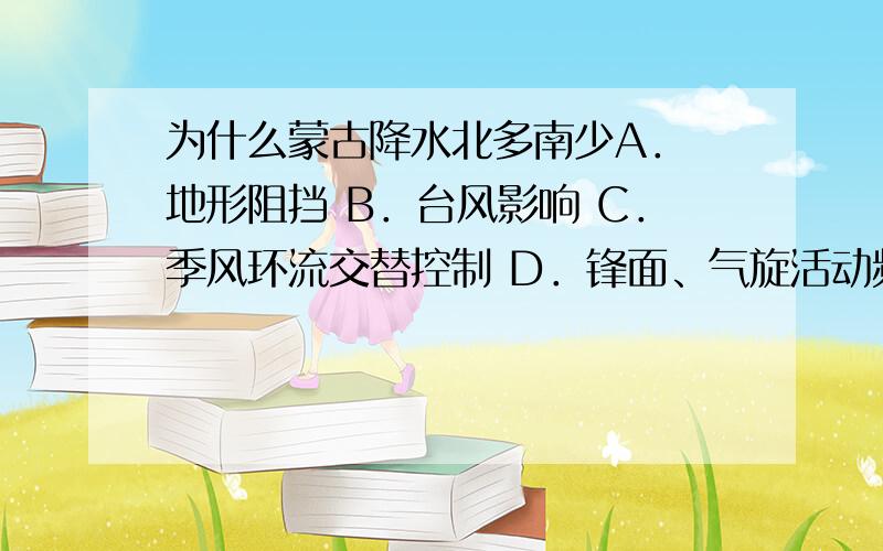 为什么蒙古降水北多南少A． 地形阻挡 B．台风影响 C．季风环流交替控制 D．锋面、气旋活动频繁说明理由加分