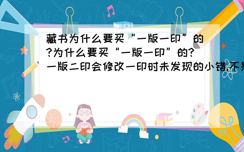 藏书为什么要买“一版一印”的?为什么要买“一版一印”的?一版二印会修改一印时未发现的小错,不是更完善么?问题是一版二印或修订版会修改一版一印的小错啊,弥补其不足啊.比如金性尧