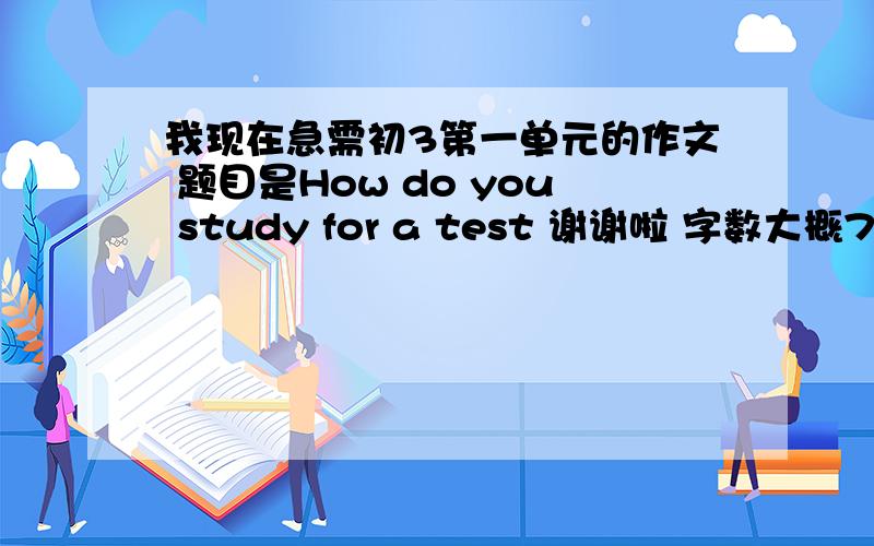 我现在急需初3第一单元的作文 题目是How do you study for a test 谢谢啦 字数大概70个左右! 谢谢啦