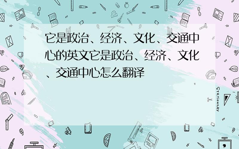 它是政治、经济、文化、交通中心的英文它是政治、经济、文化、交通中心怎么翻译