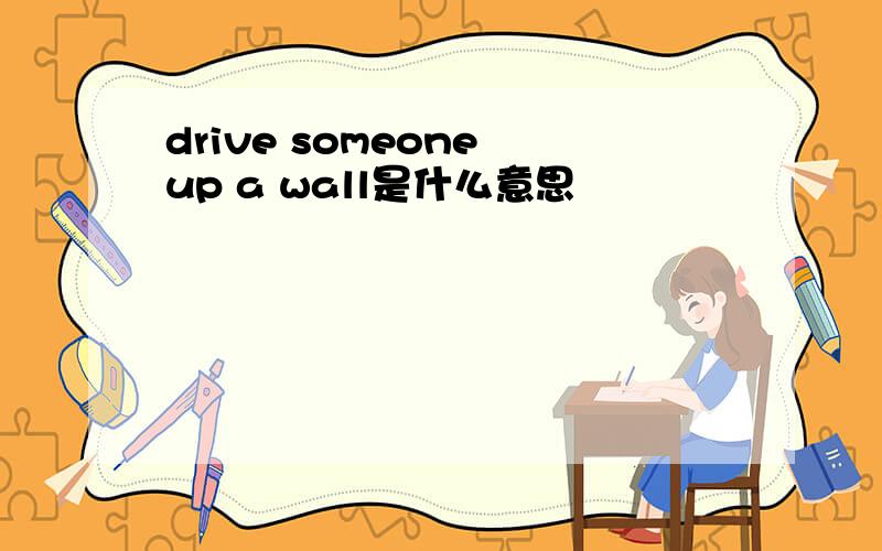 drive someone up a wall是什么意思