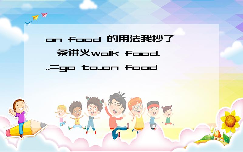 on food 的用法我抄了一条讲义walk food...=go to..on food