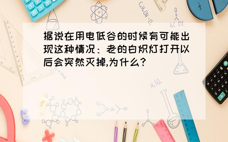 据说在用电低谷的时候有可能出现这种情况：老的白炽灯打开以后会突然灭掉,为什么?