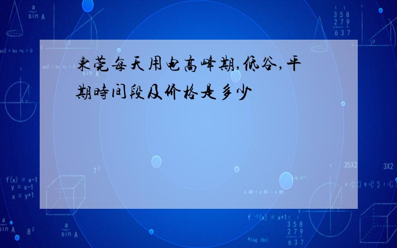 东莞每天用电高峰期,低谷,平期时间段及价格是多少