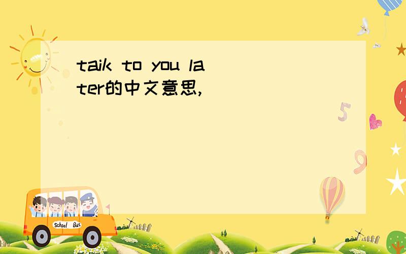 taik to you later的中文意思,