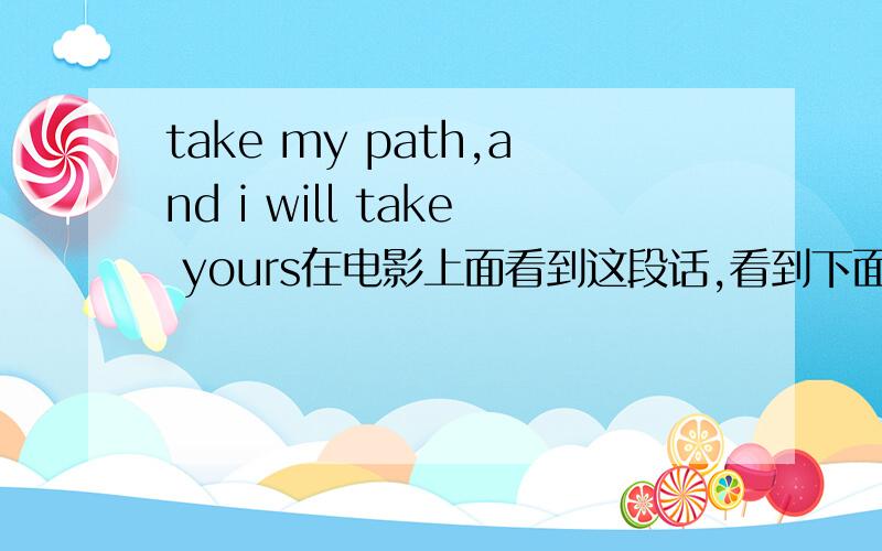 take my path,and i will take yours在电影上面看到这段话,看到下面中文翻译是