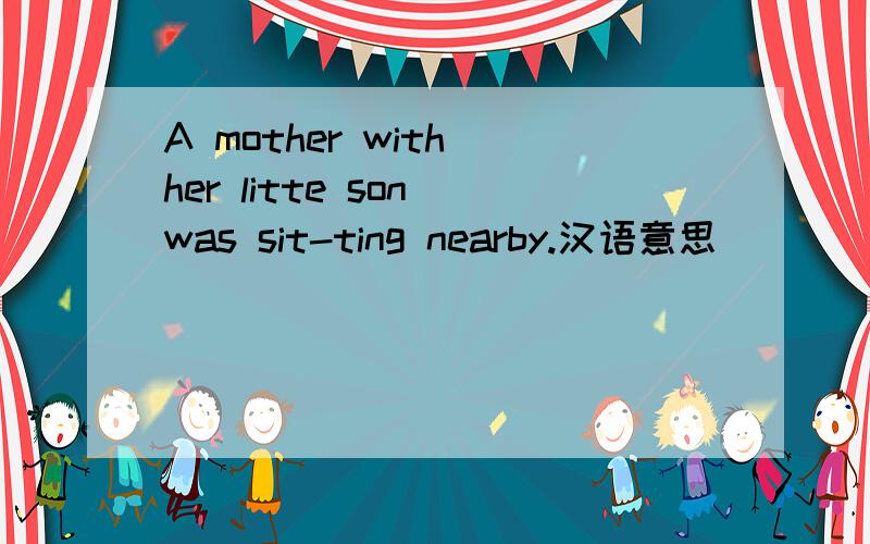 A mother with her litte son was sit-ting nearby.汉语意思