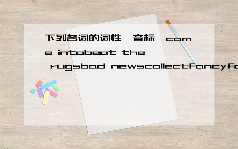 下列各词的词性,音标,came intobeat the rugsbad newscollectfancyfollow me