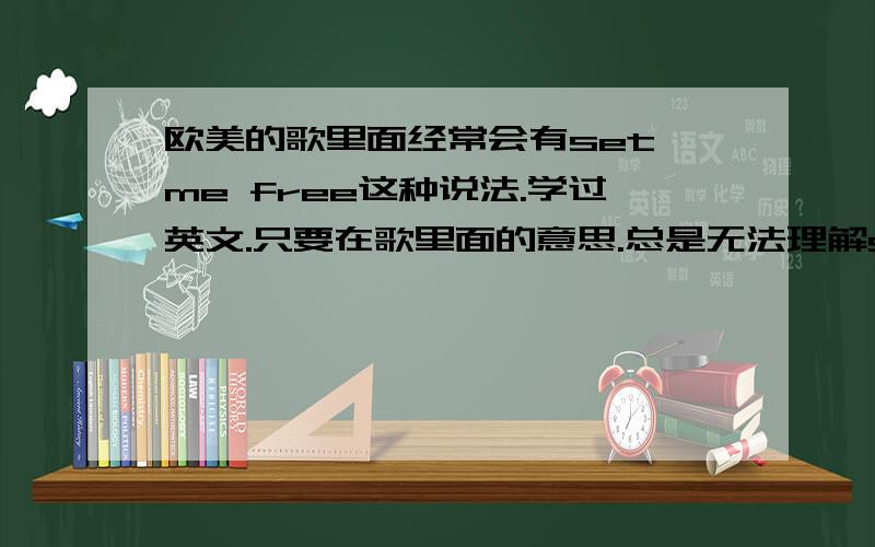 欧美的歌里面经常会有set me free这种说法.学过英文.只要在歌里面的意思.总是无法理解set free是什么样的感觉..