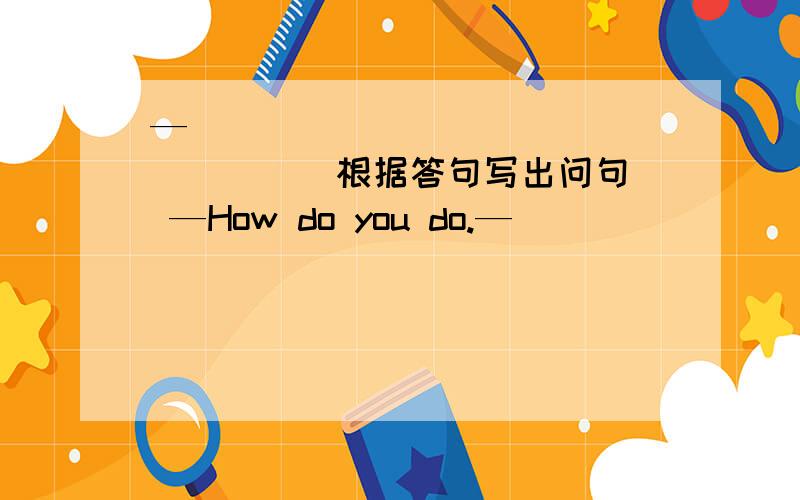 —_________________(根据答句写出问句） —How do you do.—_________________(根据答句写出问句） —There are three birds in the sky