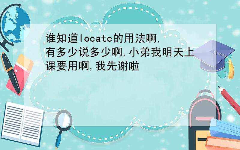 谁知道locate的用法啊,有多少说多少啊,小弟我明天上课要用啊,我先谢啦