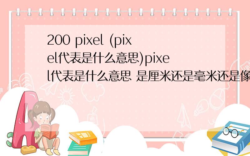 200 pixel (pixel代表是什么意思)pixel代表是什么意思 是厘米还是毫米还是像素 200pixel是多少厘米