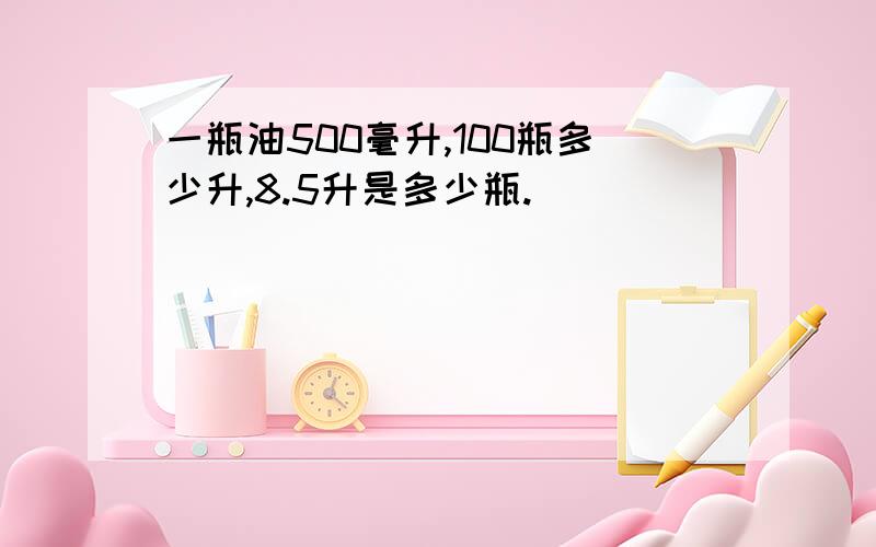 一瓶油500毫升,100瓶多少升,8.5升是多少瓶.