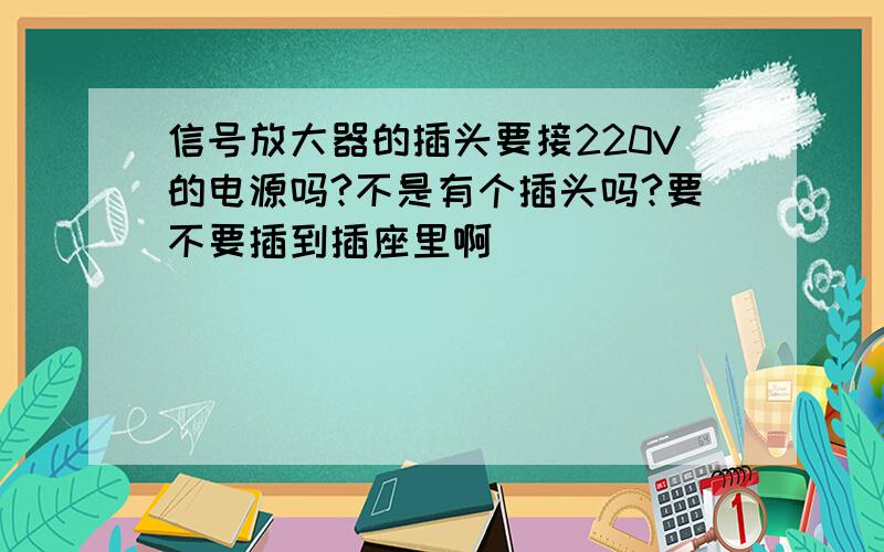 信号放大器的插头要接220V的电源吗?不是有个插头吗?要不要插到插座里啊