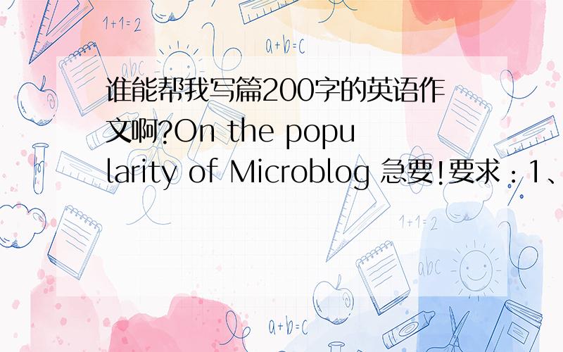 谁能帮我写篇200字的英语作文啊?On the popularity of Microblog 急要!要求：1、目前“微博”流行的原因,2、会带来什么问题,3,我的看法……