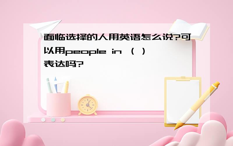 面临选择的人用英语怎么说?可以用people in （）表达吗?