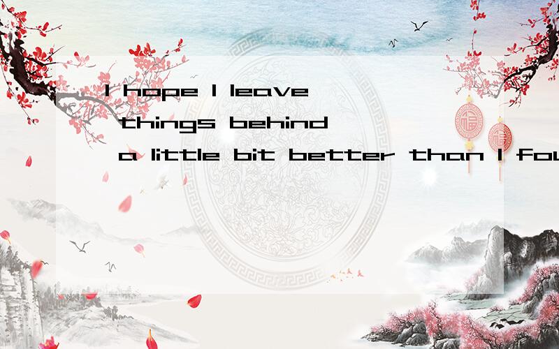 I hope I leave things behind a little bit better than I found them的精确意思