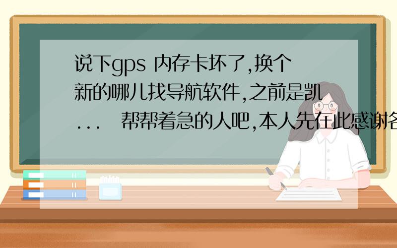 说下gps 内存卡坏了,换个新的哪儿找导航软件,之前是凯...　帮帮着急的人吧,本人先在此感谢各位抖6