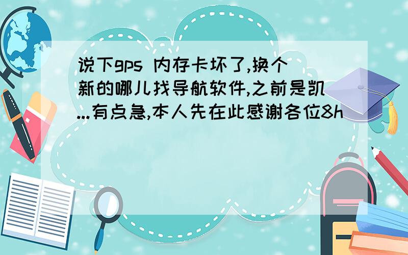 说下gps 内存卡坏了,换个新的哪儿找导航软件,之前是凯...有点急,本人先在此感谢各位8h