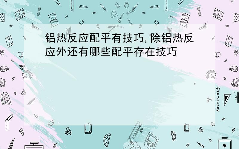 铝热反应配平有技巧,除铝热反应外还有哪些配平存在技巧