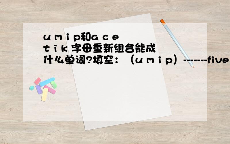 u m i p和a c e t i k 字母重新组合能成什么单词?填空：（u m i p）-------five times( a c e t i k) Put on your_________( a c e t i k)