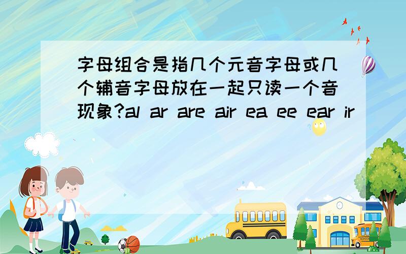 字母组合是指几个元音字母或几个辅音字母放在一起只读一个音现象?al ar are air ea ee ear ir