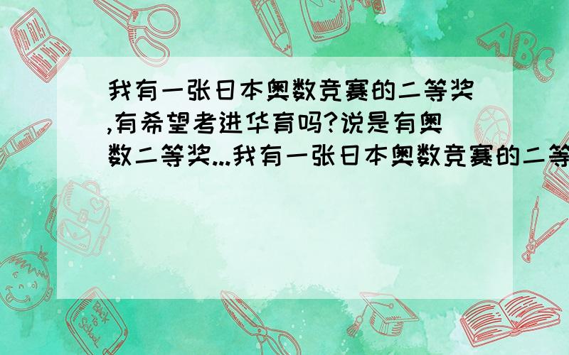 我有一张日本奥数竞赛的二等奖,有希望考进华育吗?说是有奥数二等奖...我有一张日本奥数竞赛的二等奖,有希望考进华育吗?说是有奥数二等奖就基本上可以了