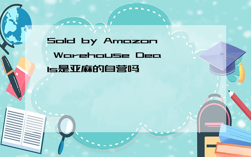 Sold by Amazon Warehouse Deals是亚麻的自营吗