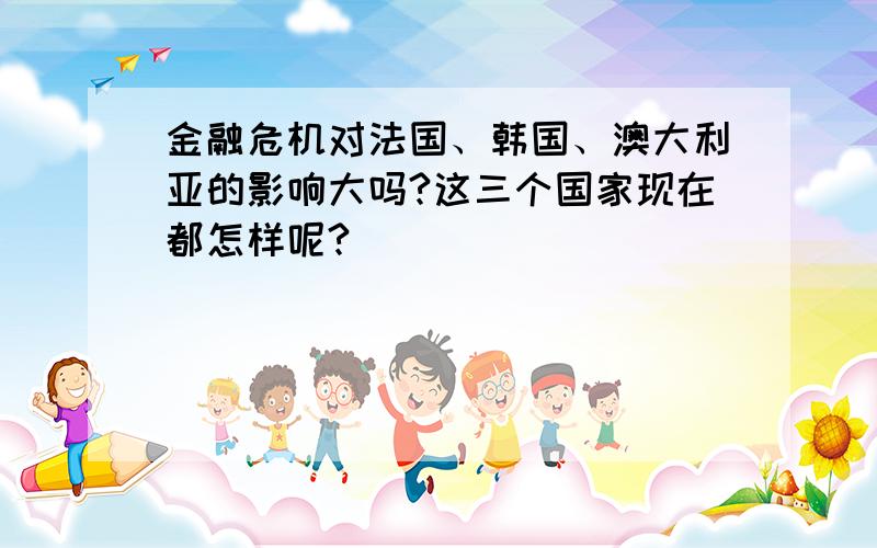 金融危机对法国、韩国、澳大利亚的影响大吗?这三个国家现在都怎样呢?