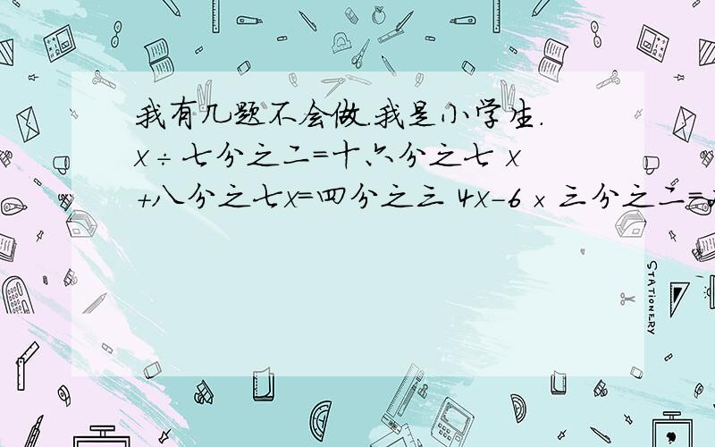 我有几题不会做.我是小学生.x÷七分之二=十六分之七 x+八分之七x=四分之三 4x-6×三分之二=2 三分之二x÷四分之一=12