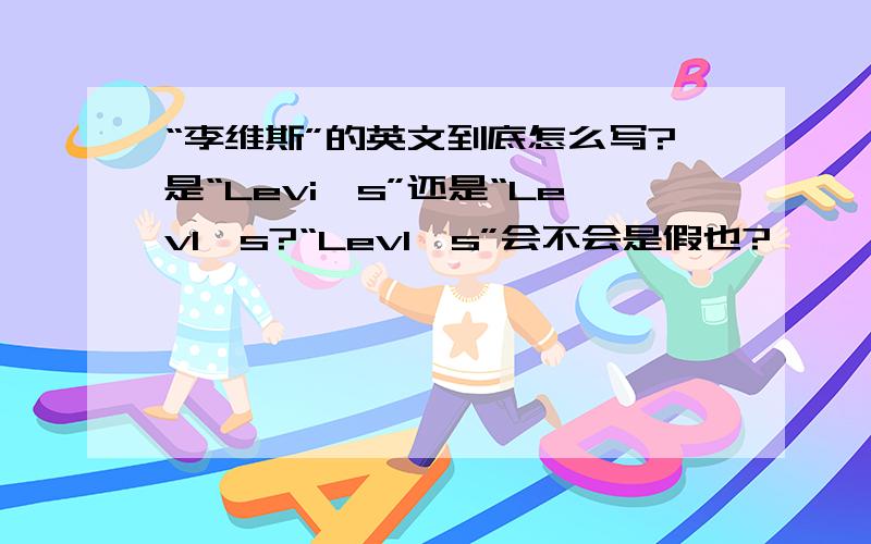 “李维斯”的英文到底怎么写?是“Levi's”还是“LevI's?“LevI's”会不会是假也?