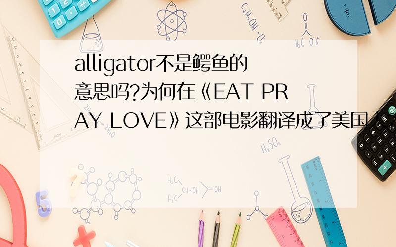 alligator不是鳄鱼的意思吗?为何在《EAT PRAY LOVE》这部电影翻译成了美国人?很奇怪,难道这个词另有别