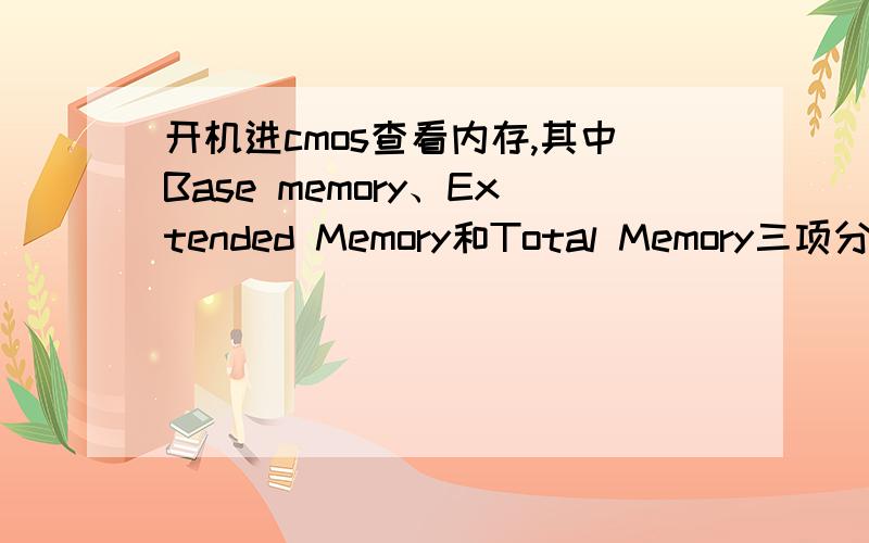 开机进cmos查看内存,其中Base memory、Extended Memory和Total Memory三项分别表示什么?三项数字不同啊,假设我的是1G内存条,这里应该如何显示,分别表示什么意义?与开机画面上显示的(貌似1G被折算成