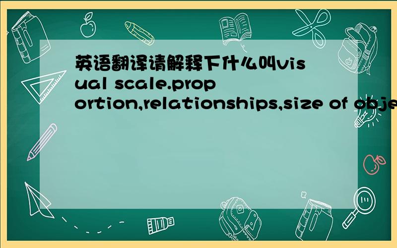 英语翻译请解释下什么叫visual scale.proportion,relationships,size of objects relative to the size of surrounding elements and expected final result.