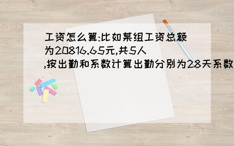 工资怎么算:比如某组工资总额为20816.65元,共5人,按出勤和系数计算出勤分别为28天系数1.3；27天系数1.2；27天系数0.875；26天系数0.8；27天0.825.请问我该怎么算工资才能分配合理