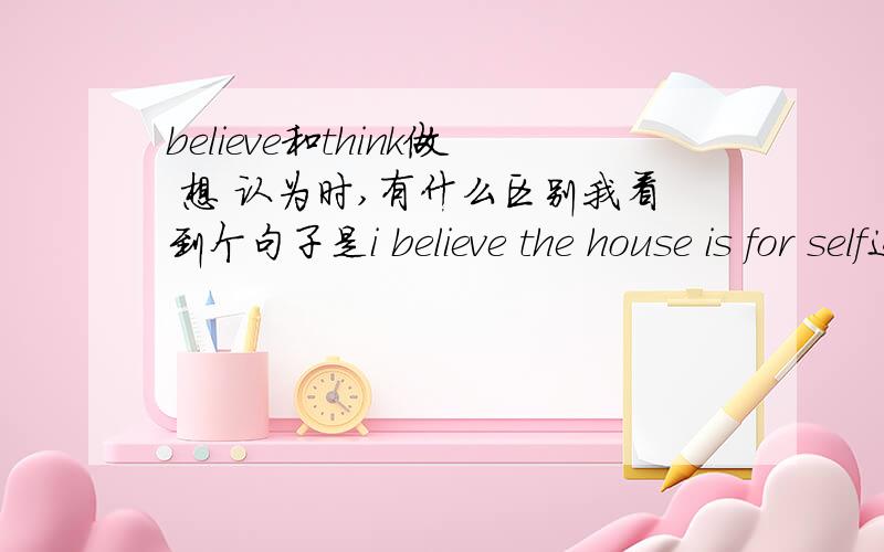 believe和think做 想 认为时,有什么区别我看到个句子是i believe the house is for self这里为什么不同THINK呢for sale