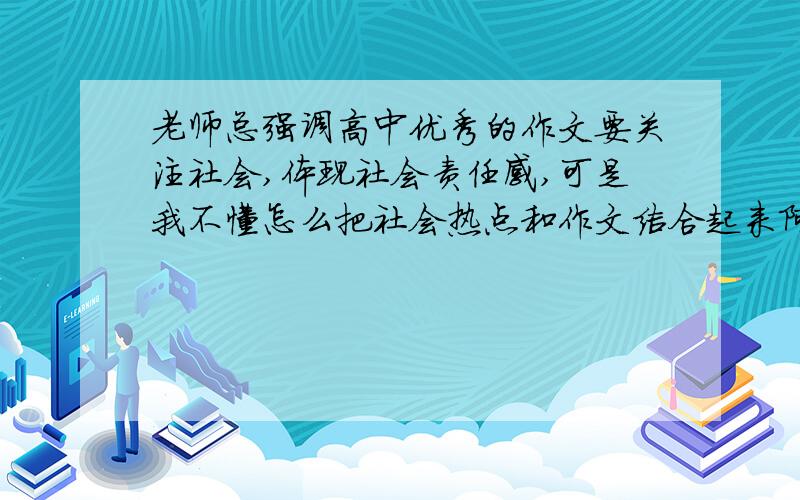 老师总强调高中优秀的作文要关注社会,体现社会责任感,可是我不懂怎么把社会热点和作文结合起来阿?