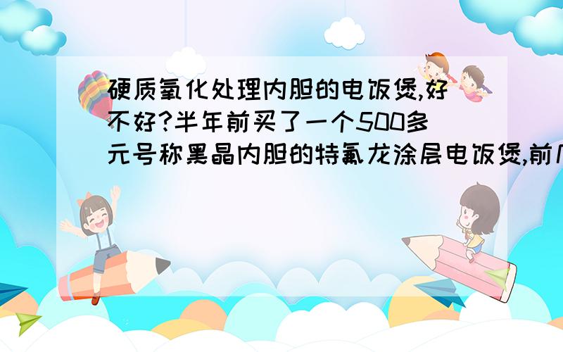 硬质氧化处理内胆的电饭煲,好不好?半年前买了一个500多元号称黑晶内胆的特氟龙涂层电饭煲,前几天发现居然有划痕了（我洗锅都是用软布的,很小心,绝对不是使用问题）,有点害怕不敢再用