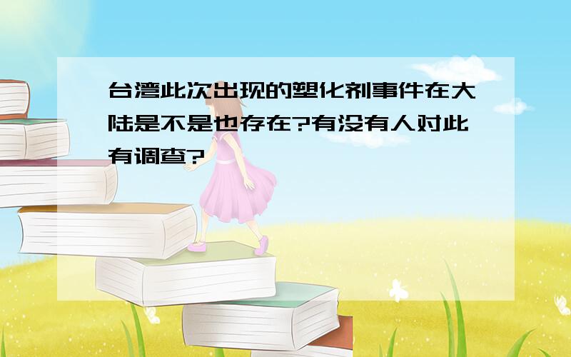 台湾此次出现的塑化剂事件在大陆是不是也存在?有没有人对此有调查?