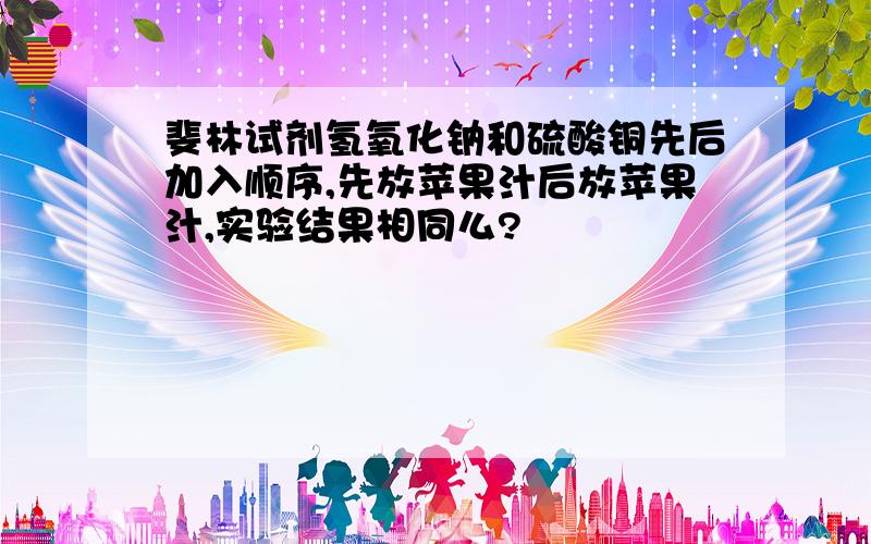 斐林试剂氢氧化钠和硫酸铜先后加入顺序,先放苹果汁后放苹果汁,实验结果相同么?