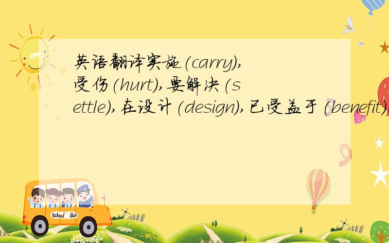 英语翻译实施(carry),受伤(hurt),要解决(settle),在设计(design),已受益于(benefit),所发生的(happen),不要允许(allow),从那里我们能俯橄(overlook),已取消cancel